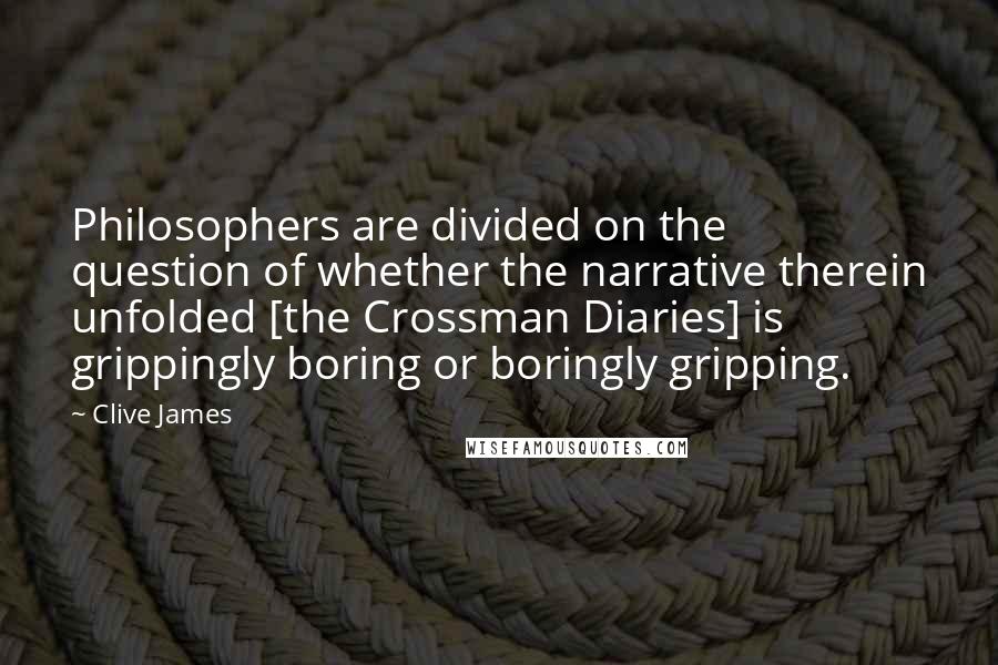 Clive James Quotes: Philosophers are divided on the question of whether the narrative therein unfolded [the Crossman Diaries] is grippingly boring or boringly gripping.