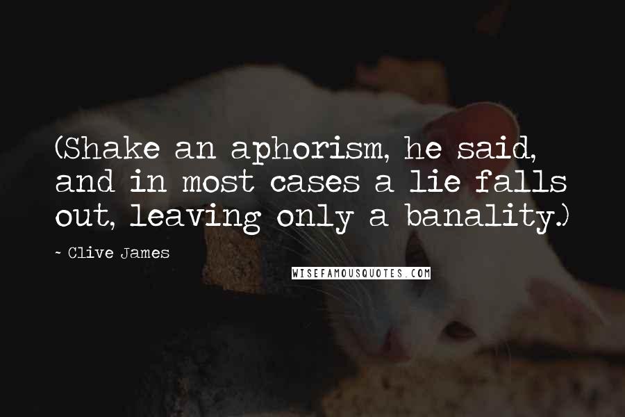 Clive James Quotes: (Shake an aphorism, he said, and in most cases a lie falls out, leaving only a banality.)