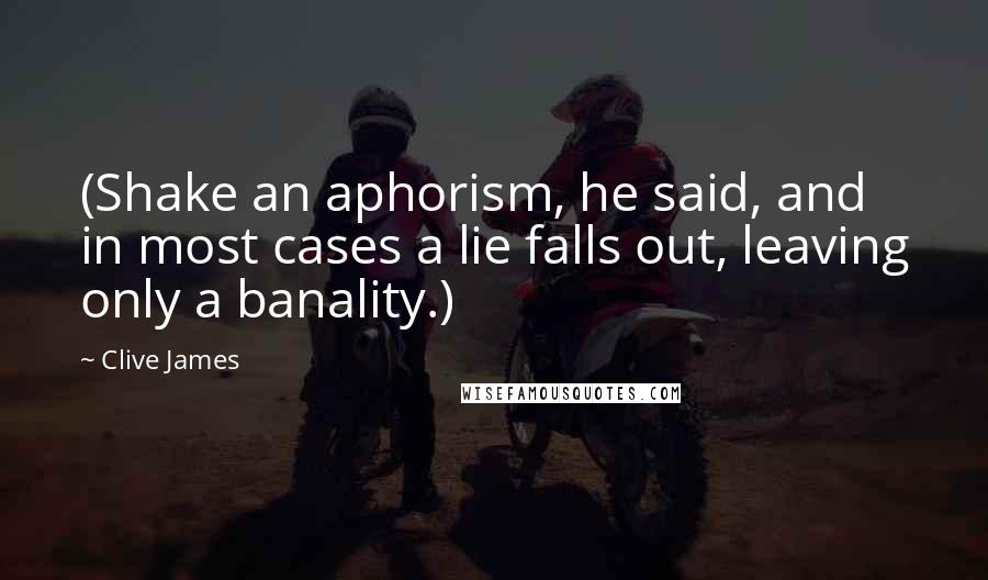 Clive James Quotes: (Shake an aphorism, he said, and in most cases a lie falls out, leaving only a banality.)