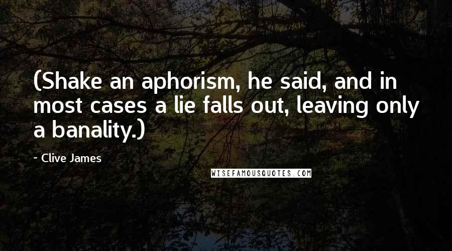 Clive James Quotes: (Shake an aphorism, he said, and in most cases a lie falls out, leaving only a banality.)