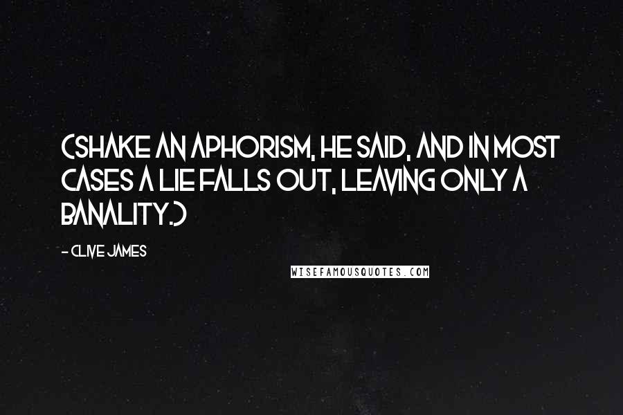 Clive James Quotes: (Shake an aphorism, he said, and in most cases a lie falls out, leaving only a banality.)