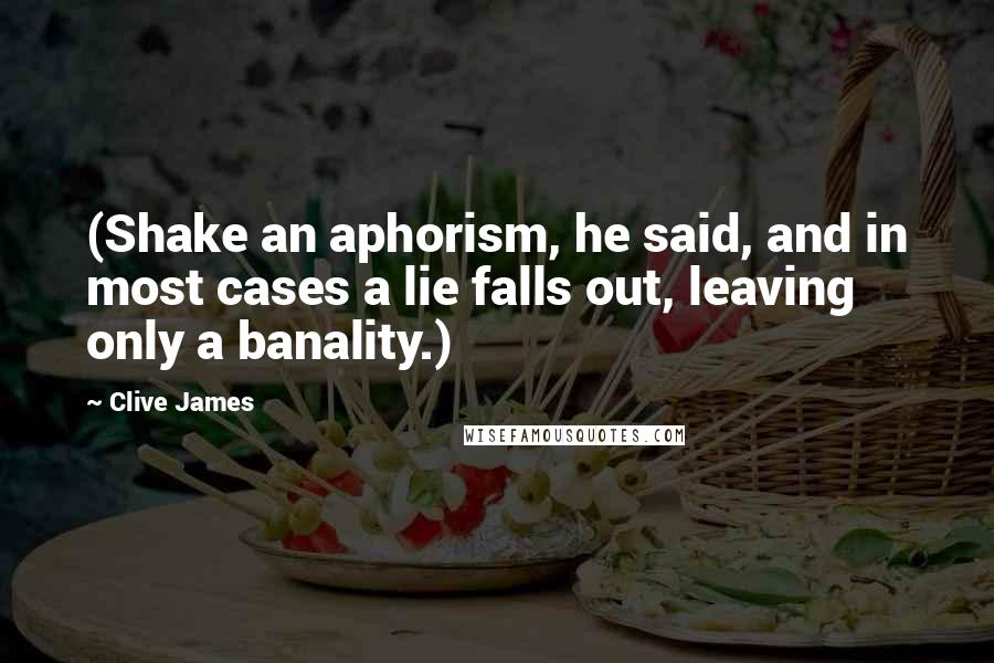 Clive James Quotes: (Shake an aphorism, he said, and in most cases a lie falls out, leaving only a banality.)