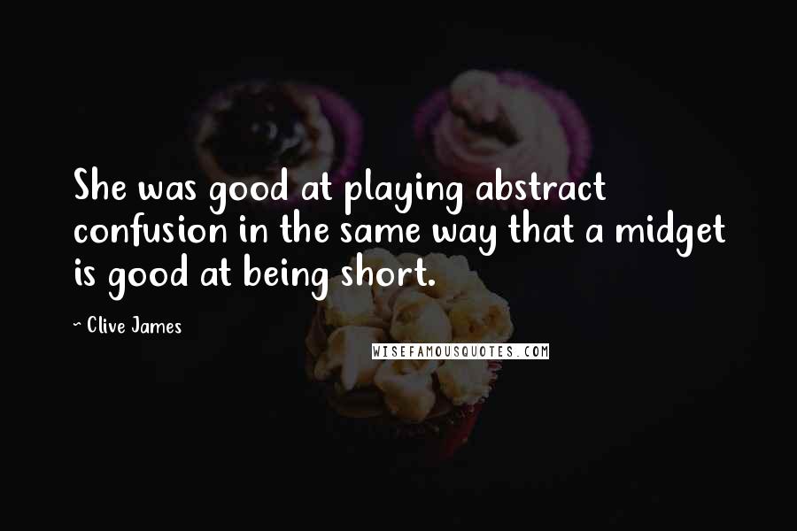 Clive James Quotes: She was good at playing abstract confusion in the same way that a midget is good at being short.