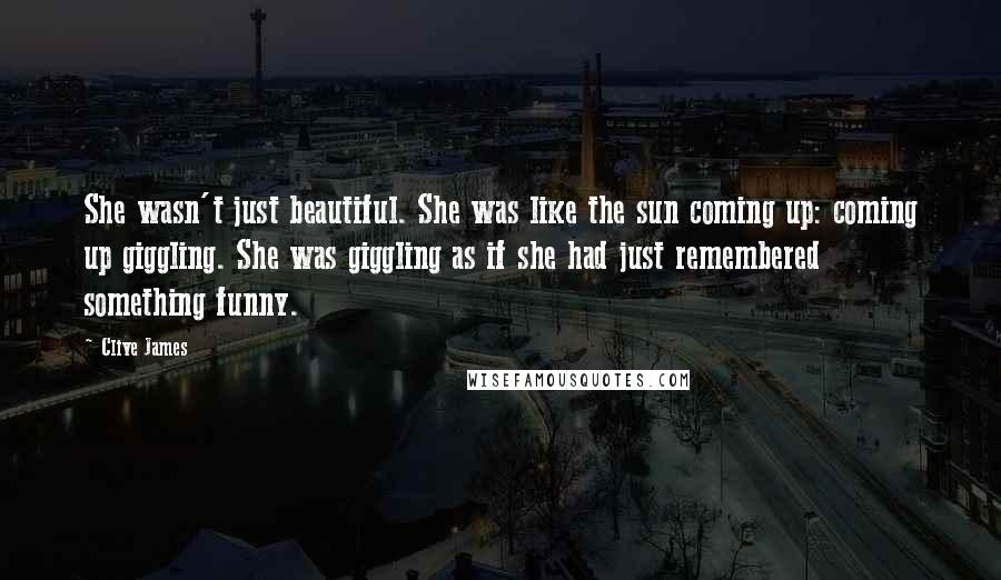 Clive James Quotes: She wasn't just beautiful. She was like the sun coming up: coming up giggling. She was giggling as if she had just remembered something funny.