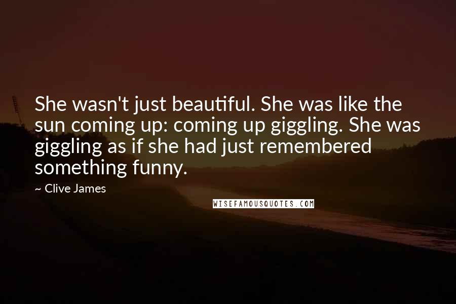 Clive James Quotes: She wasn't just beautiful. She was like the sun coming up: coming up giggling. She was giggling as if she had just remembered something funny.