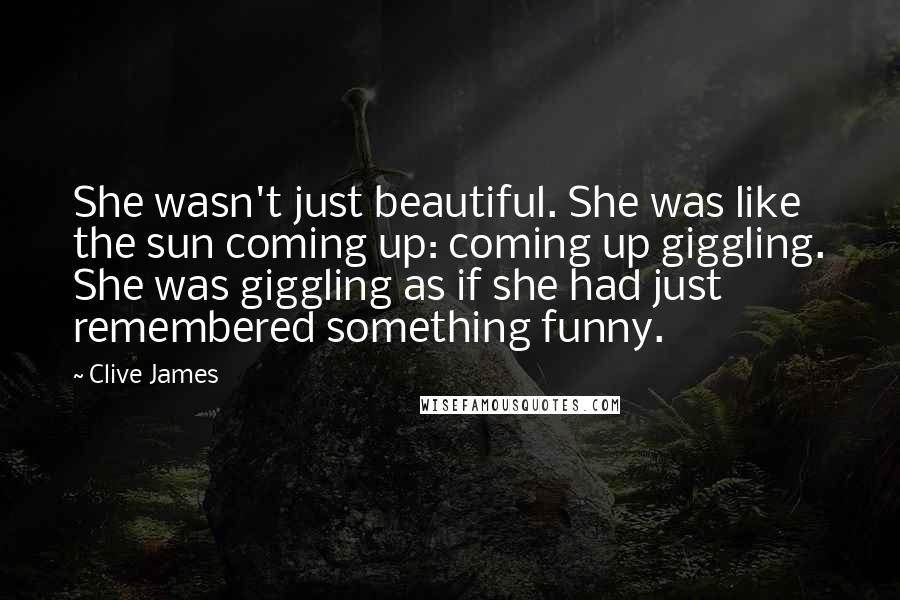 Clive James Quotes: She wasn't just beautiful. She was like the sun coming up: coming up giggling. She was giggling as if she had just remembered something funny.