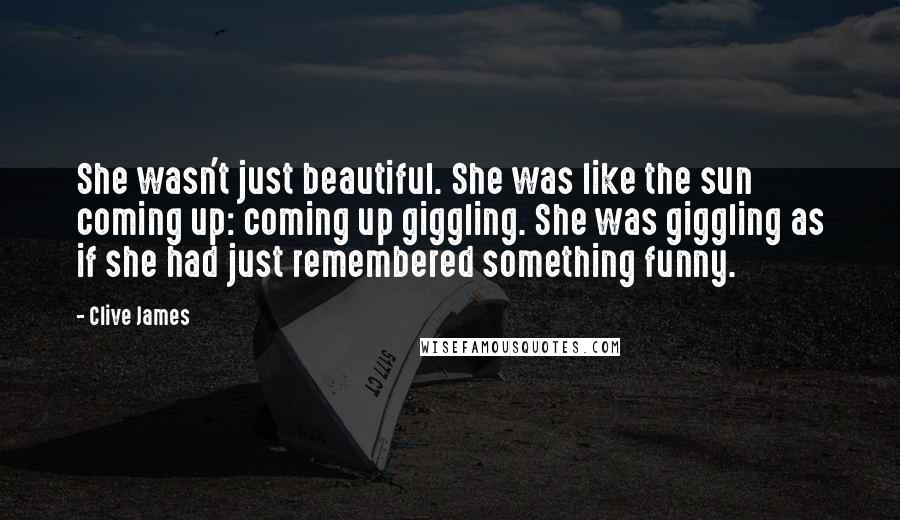 Clive James Quotes: She wasn't just beautiful. She was like the sun coming up: coming up giggling. She was giggling as if she had just remembered something funny.