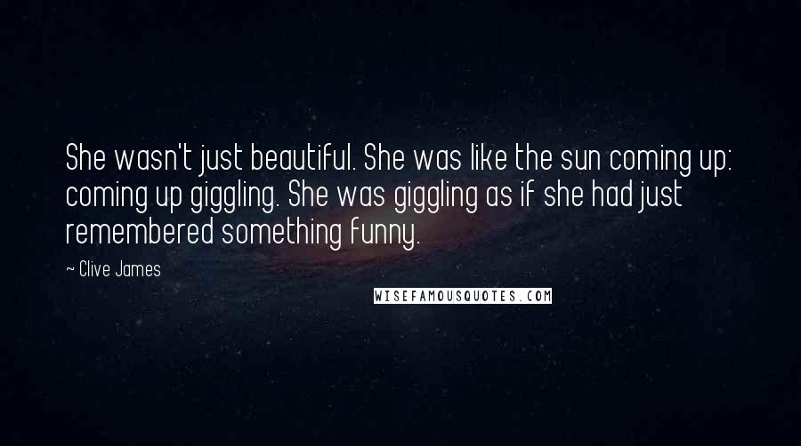 Clive James Quotes: She wasn't just beautiful. She was like the sun coming up: coming up giggling. She was giggling as if she had just remembered something funny.