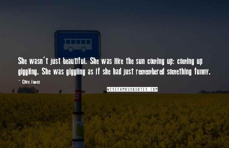 Clive James Quotes: She wasn't just beautiful. She was like the sun coming up: coming up giggling. She was giggling as if she had just remembered something funny.