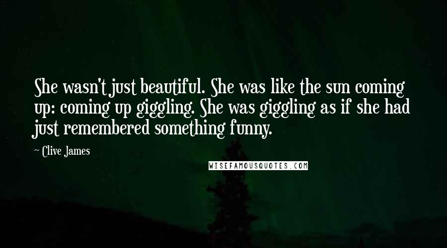 Clive James Quotes: She wasn't just beautiful. She was like the sun coming up: coming up giggling. She was giggling as if she had just remembered something funny.