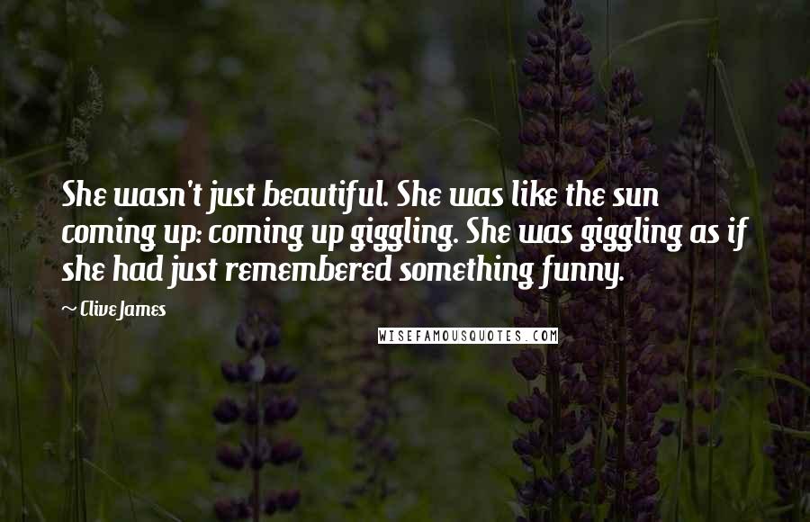Clive James Quotes: She wasn't just beautiful. She was like the sun coming up: coming up giggling. She was giggling as if she had just remembered something funny.