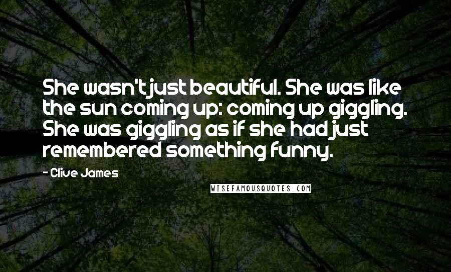 Clive James Quotes: She wasn't just beautiful. She was like the sun coming up: coming up giggling. She was giggling as if she had just remembered something funny.