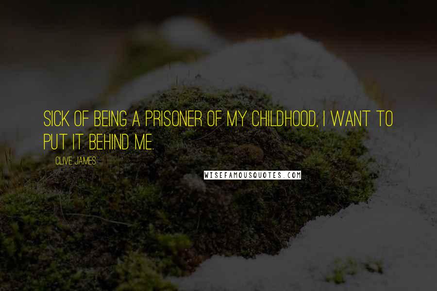 Clive James Quotes: Sick of being a prisoner of my childhood, I want to put it behind me.