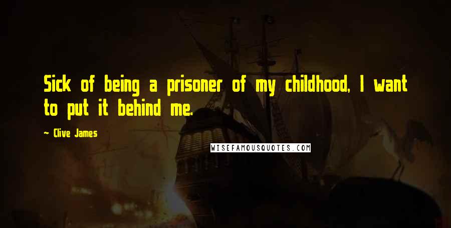 Clive James Quotes: Sick of being a prisoner of my childhood, I want to put it behind me.