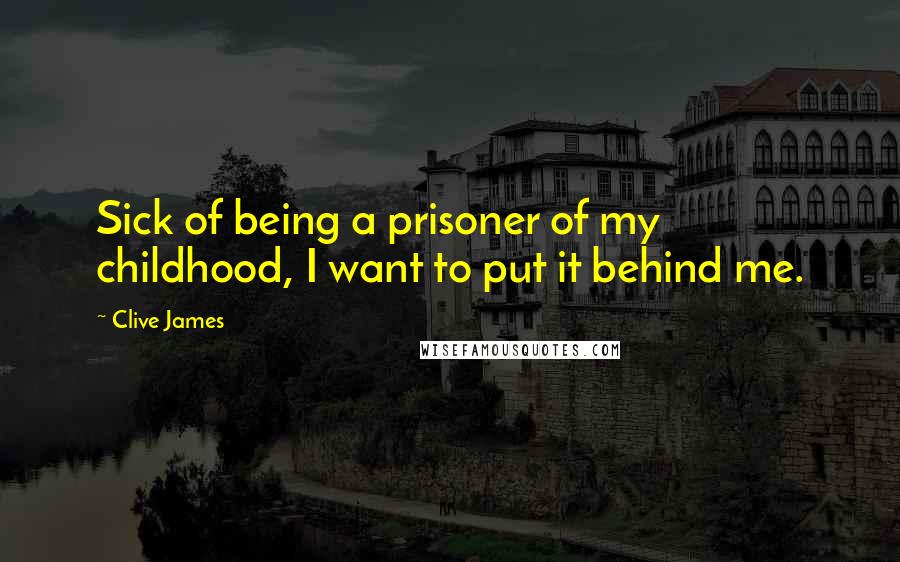 Clive James Quotes: Sick of being a prisoner of my childhood, I want to put it behind me.