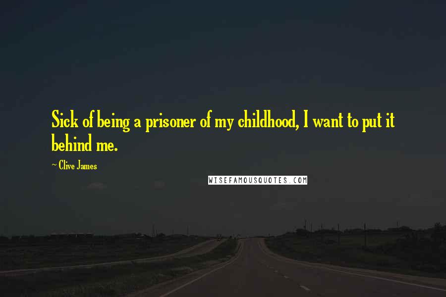 Clive James Quotes: Sick of being a prisoner of my childhood, I want to put it behind me.