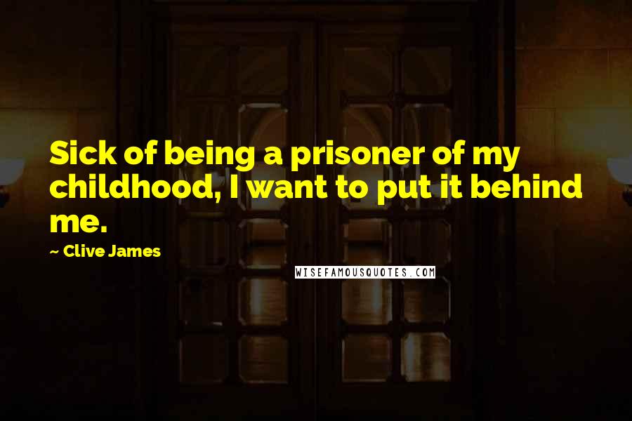 Clive James Quotes: Sick of being a prisoner of my childhood, I want to put it behind me.