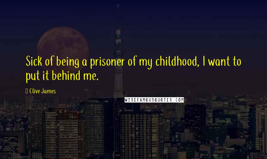 Clive James Quotes: Sick of being a prisoner of my childhood, I want to put it behind me.