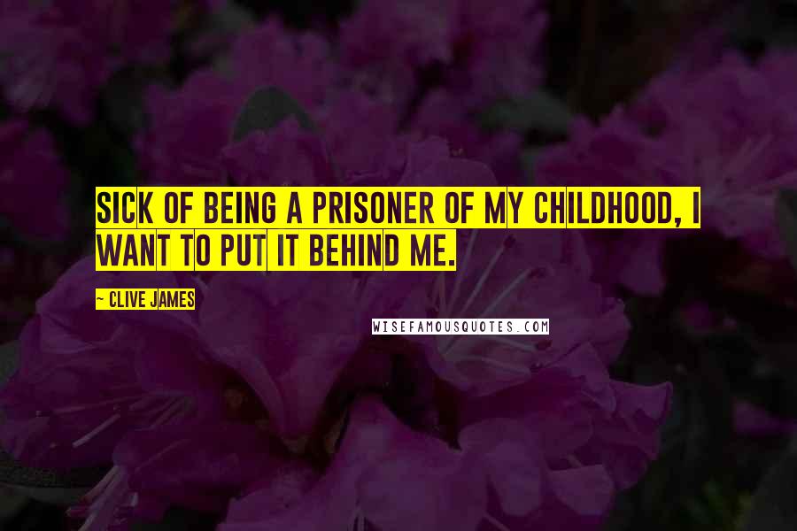 Clive James Quotes: Sick of being a prisoner of my childhood, I want to put it behind me.