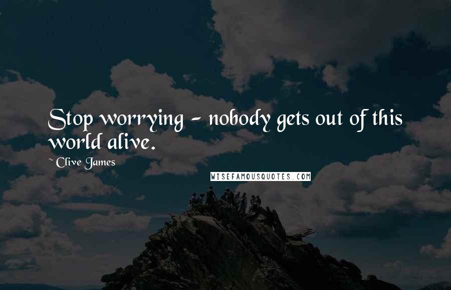 Clive James Quotes: Stop worrying - nobody gets out of this world alive.