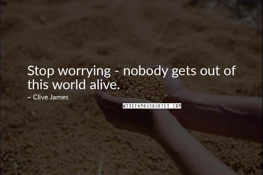 Clive James Quotes: Stop worrying - nobody gets out of this world alive.