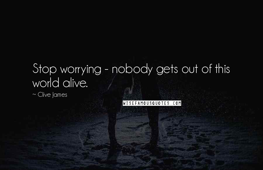Clive James Quotes: Stop worrying - nobody gets out of this world alive.