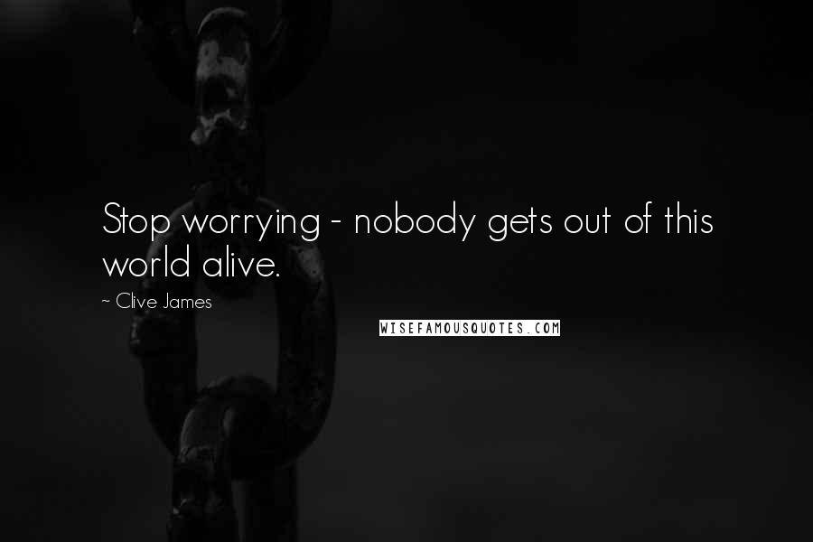 Clive James Quotes: Stop worrying - nobody gets out of this world alive.