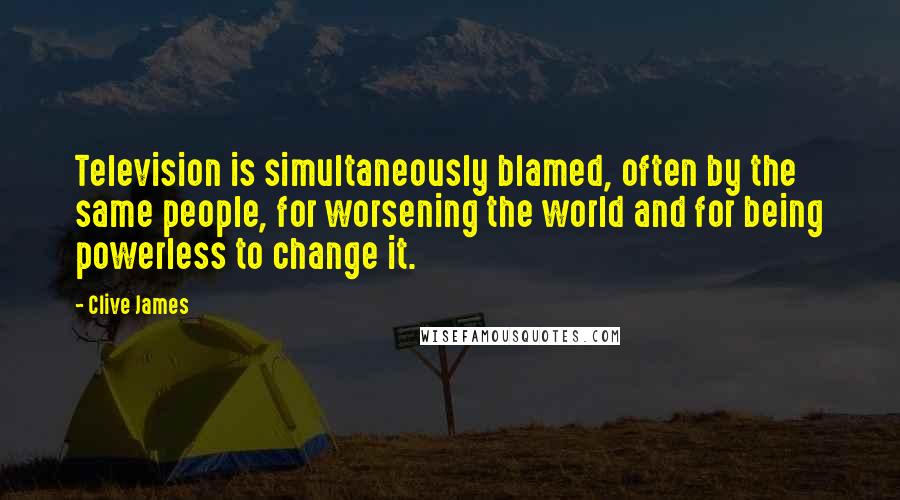 Clive James Quotes: Television is simultaneously blamed, often by the same people, for worsening the world and for being powerless to change it.