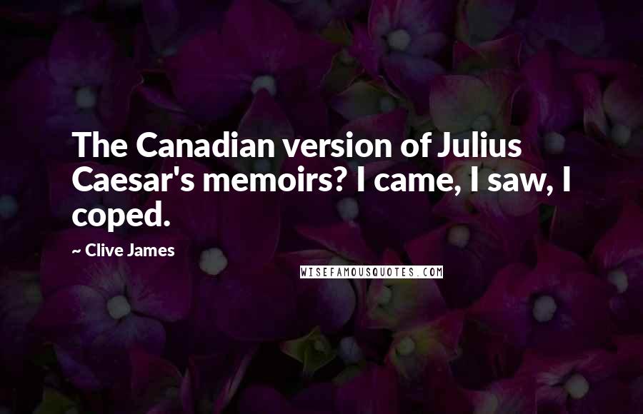 Clive James Quotes: The Canadian version of Julius Caesar's memoirs? I came, I saw, I coped.