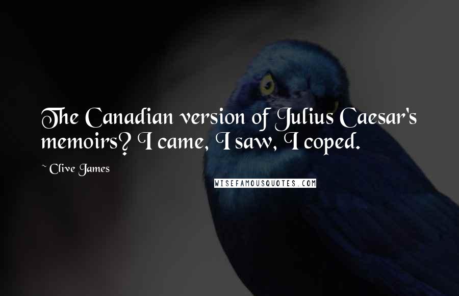 Clive James Quotes: The Canadian version of Julius Caesar's memoirs? I came, I saw, I coped.