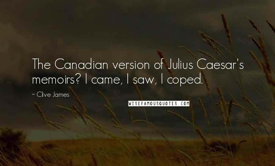 Clive James Quotes: The Canadian version of Julius Caesar's memoirs? I came, I saw, I coped.