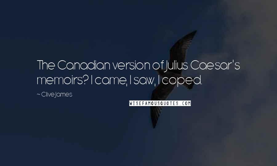 Clive James Quotes: The Canadian version of Julius Caesar's memoirs? I came, I saw, I coped.