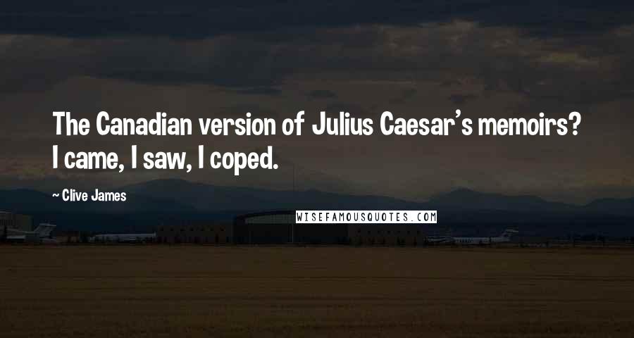 Clive James Quotes: The Canadian version of Julius Caesar's memoirs? I came, I saw, I coped.