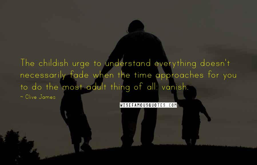 Clive James Quotes: The childish urge to understand everything doesn't necessarily fade when the time approaches for you to do the most adult thing of all: vanish.