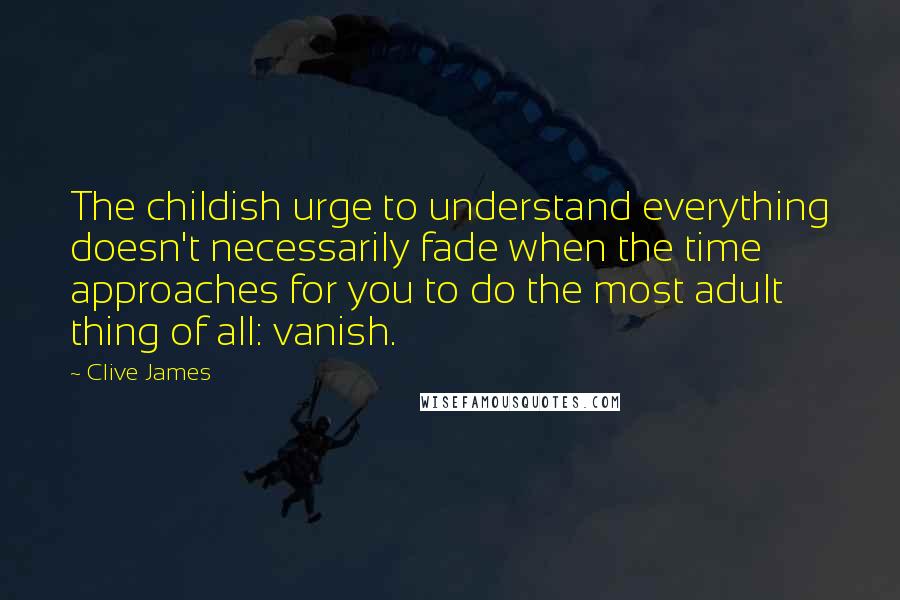 Clive James Quotes: The childish urge to understand everything doesn't necessarily fade when the time approaches for you to do the most adult thing of all: vanish.