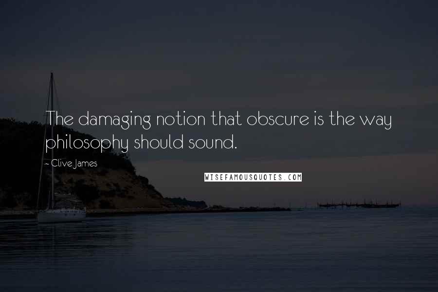 Clive James Quotes: The damaging notion that obscure is the way philosophy should sound.