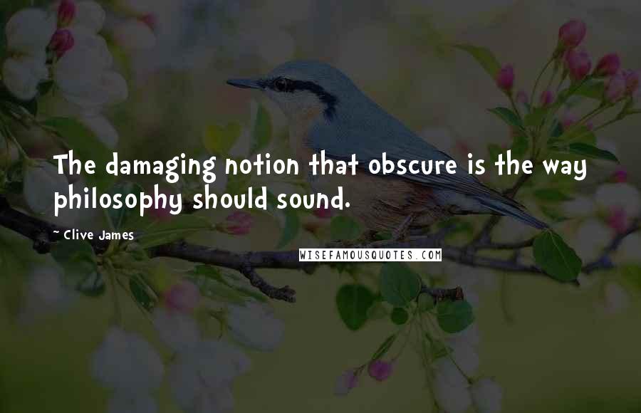 Clive James Quotes: The damaging notion that obscure is the way philosophy should sound.