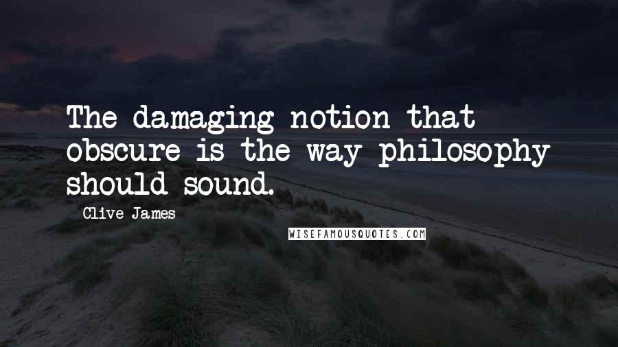 Clive James Quotes: The damaging notion that obscure is the way philosophy should sound.