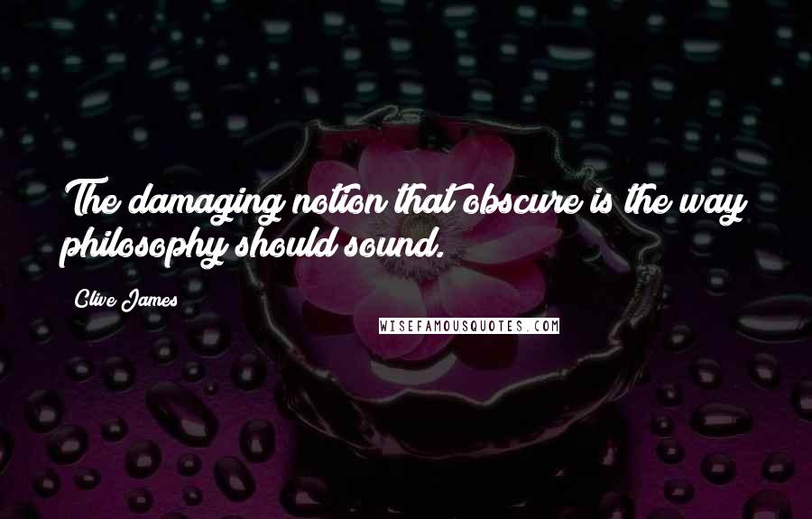 Clive James Quotes: The damaging notion that obscure is the way philosophy should sound.