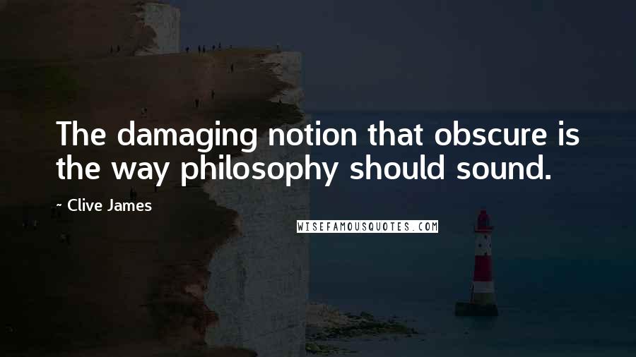 Clive James Quotes: The damaging notion that obscure is the way philosophy should sound.