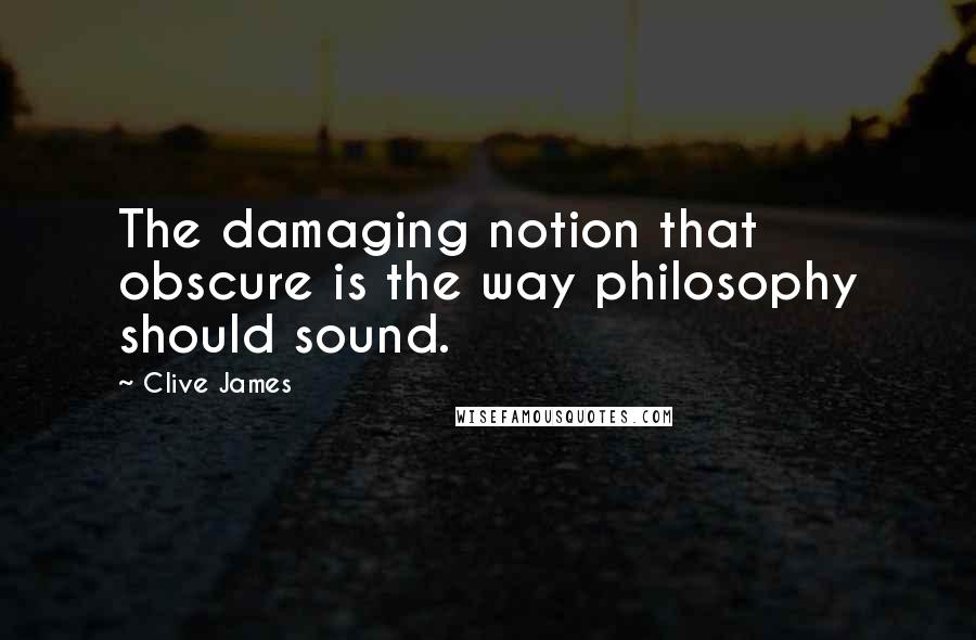 Clive James Quotes: The damaging notion that obscure is the way philosophy should sound.