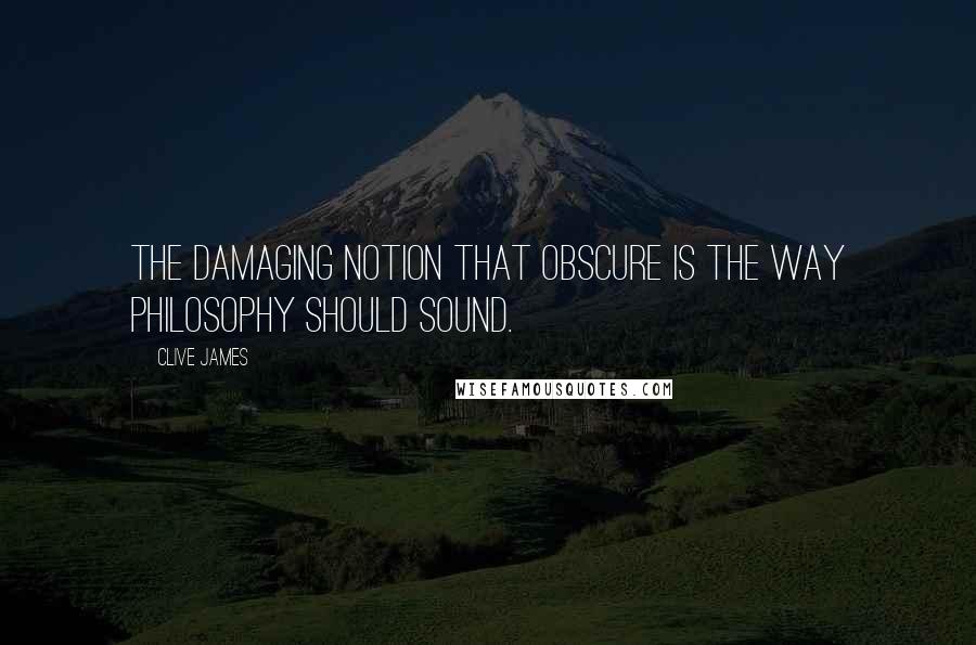 Clive James Quotes: The damaging notion that obscure is the way philosophy should sound.