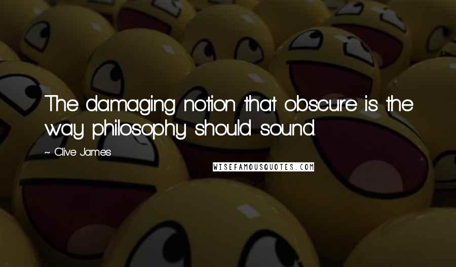 Clive James Quotes: The damaging notion that obscure is the way philosophy should sound.