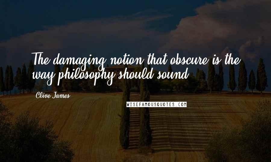 Clive James Quotes: The damaging notion that obscure is the way philosophy should sound.