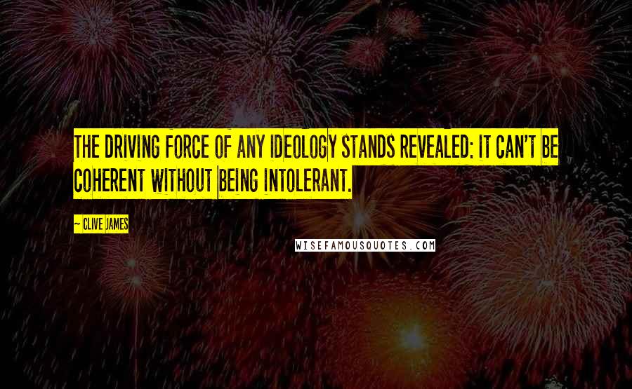 Clive James Quotes: The driving force of any ideology stands revealed: it can't be coherent without being intolerant.