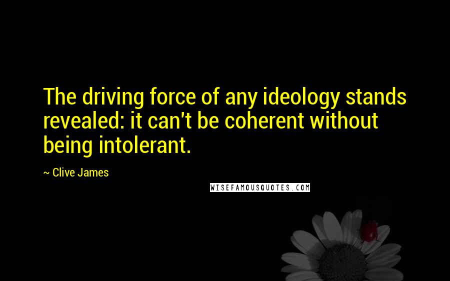 Clive James Quotes: The driving force of any ideology stands revealed: it can't be coherent without being intolerant.