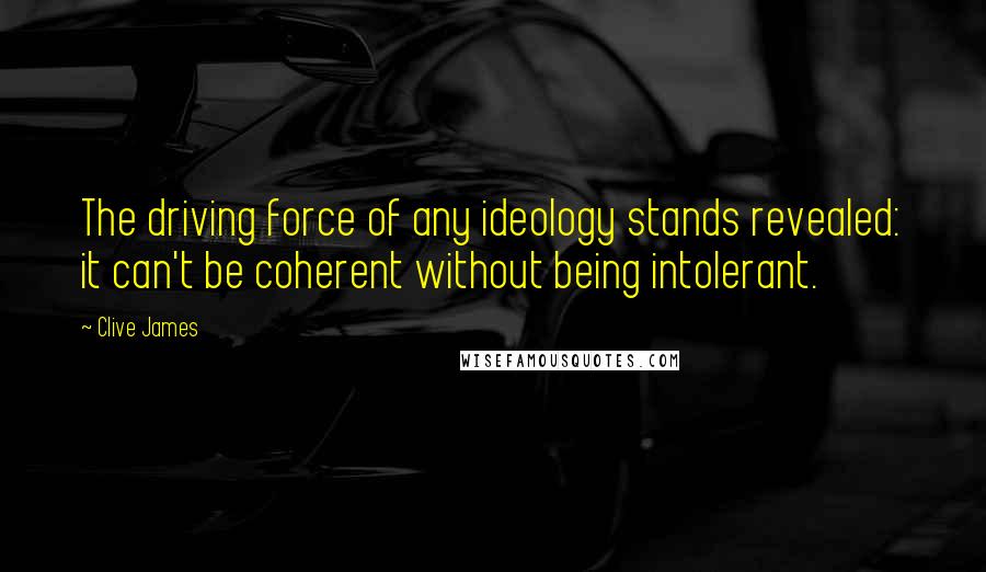 Clive James Quotes: The driving force of any ideology stands revealed: it can't be coherent without being intolerant.