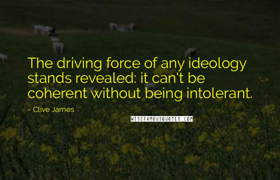 Clive James Quotes: The driving force of any ideology stands revealed: it can't be coherent without being intolerant.