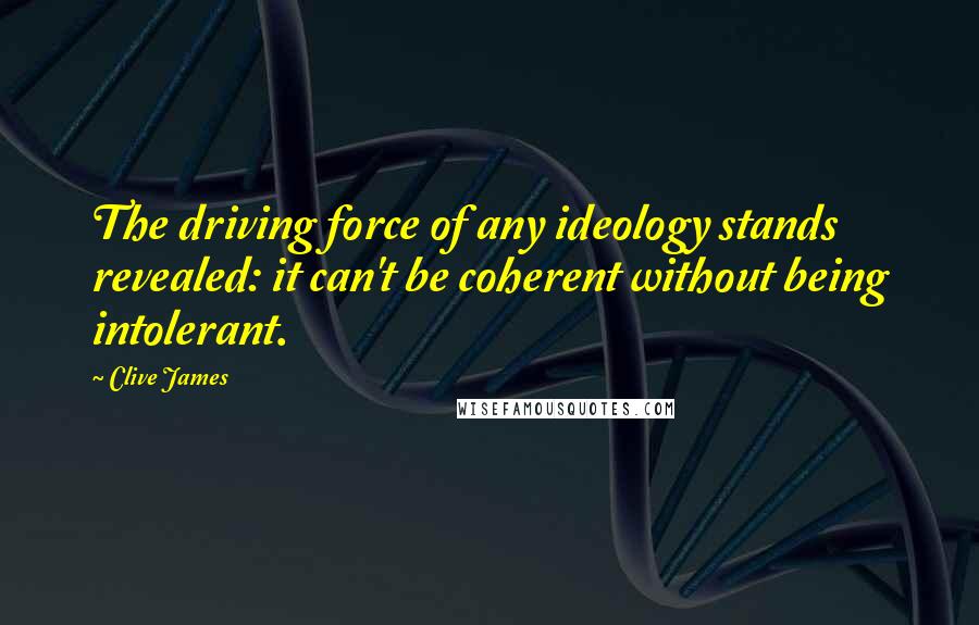 Clive James Quotes: The driving force of any ideology stands revealed: it can't be coherent without being intolerant.