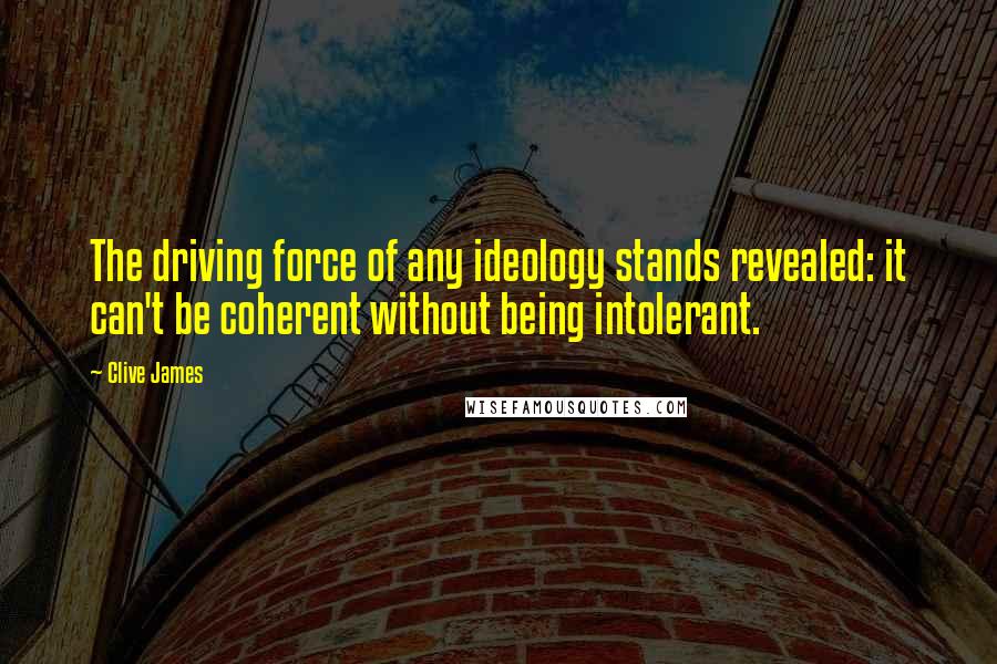 Clive James Quotes: The driving force of any ideology stands revealed: it can't be coherent without being intolerant.